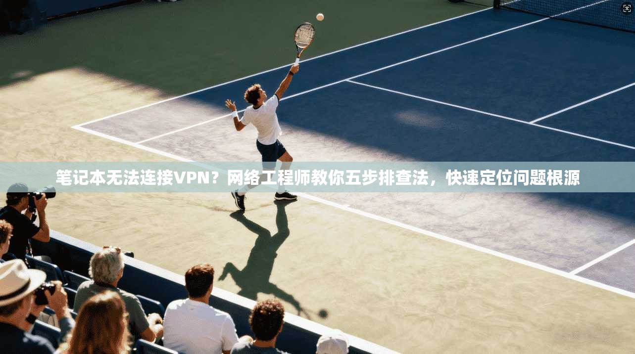 笔记本无法连接VPN?网络工程师教你五步排查法,快速定位问题根源 笔记本无法连接VPN?网络工程师教你五步排查法,快速定位问题根源