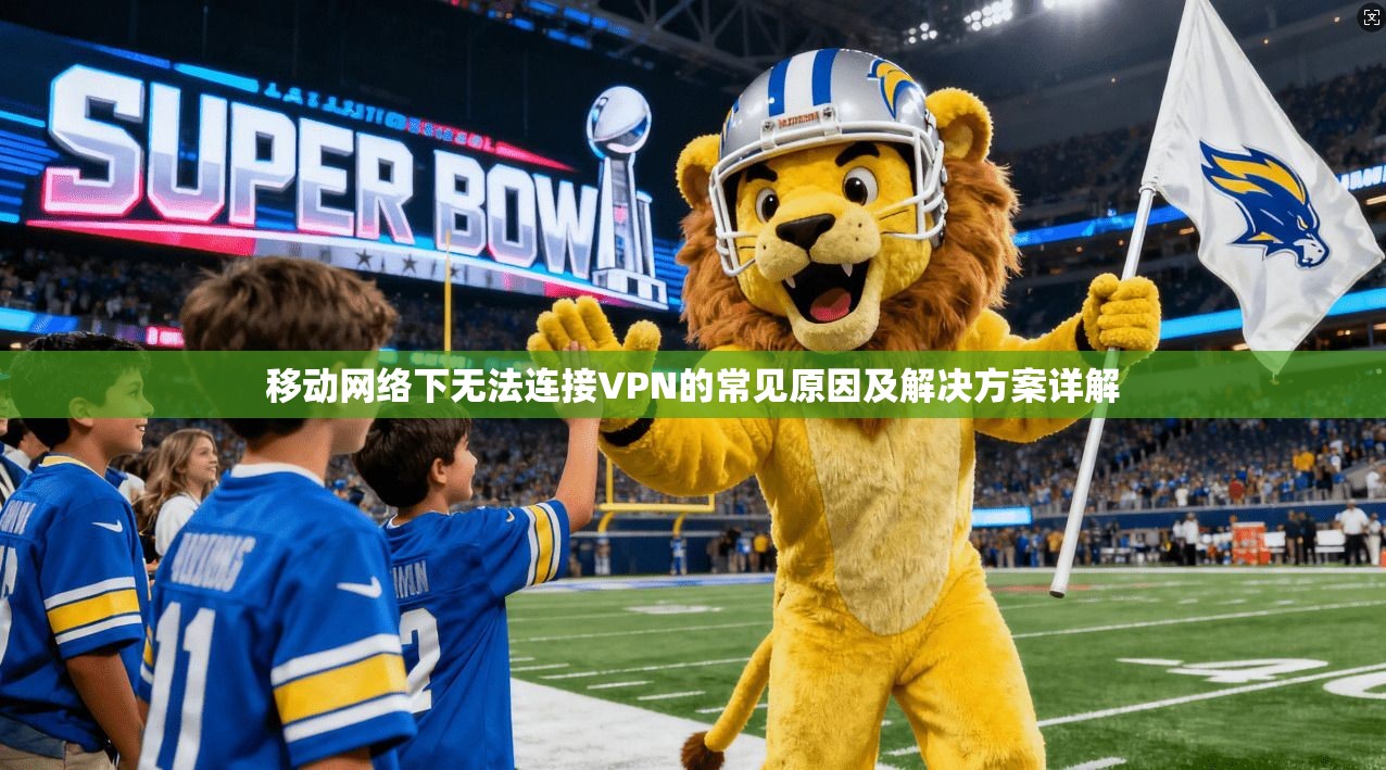 移动网络下无法连接VPN的常见原因及解决方案详解 移动网络下无法连接VPN的常见原因及解决方案详解