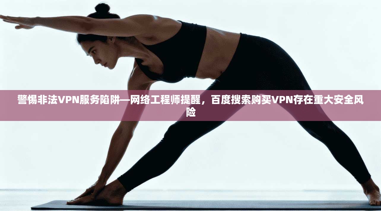 警惕非法VPN服务陷阱—网络工程师提醒,百度搜索购买VPN存在重大安全风险 警惕非法VPN服务陷阱—网络工程师提醒,百度搜索购买VPN存在重大安全风险