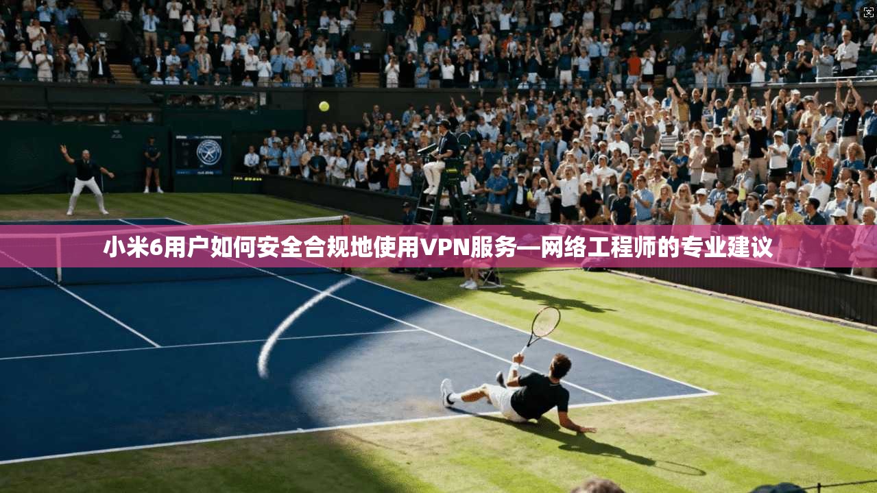小米6用户如何安全合规地使用VPN服务—网络工程师的专业建议 小米6用户如何安全合规地使用VPN服务—网络工程师的专业建议