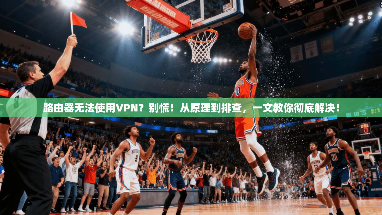路由器无法使用VPN?别慌!从原理到排查,一文教你彻底解决! 路由器无法使用VPN?别慌!从原理到排查,一文教你彻底解决!