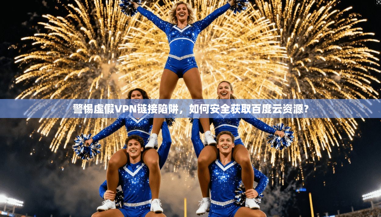 警惕虚假VPN链接陷阱,如何安全获取百度云资源? 警惕虚假VPN链接陷阱,如何安全获取百度云资源?