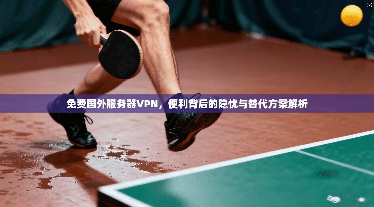 免费国外服务器VPN,便利背后的隐忧与替代方案解析 免费国外服务器VPN,便利背后的隐忧与替代方案解析