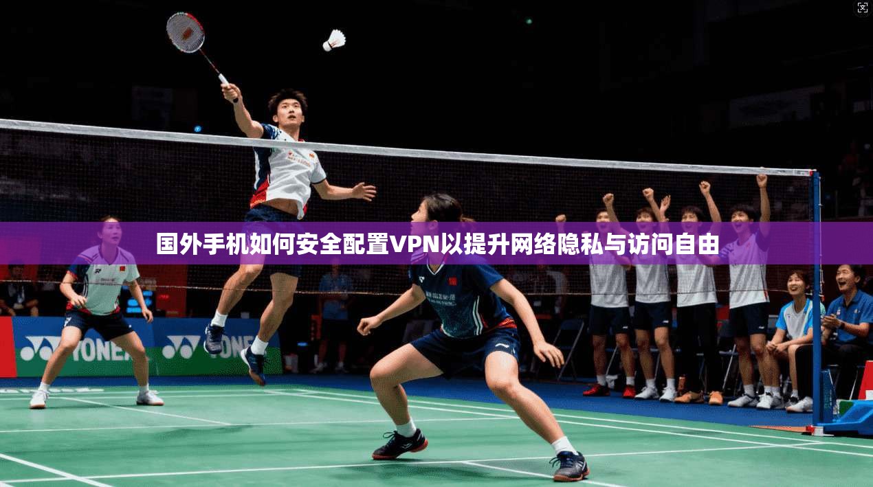 国外手机如何安全配置VPN以提升网络隐私与访问自由 国外手机如何安全配置VPN以提升网络隐私与访问自由