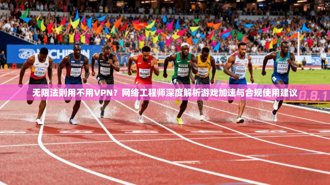无限法则用不用VPN?网络工程师深度解析游戏加速与合规使用建议 无限法则用不用VPN?网络工程师深度解析游戏加速与合规使用建议