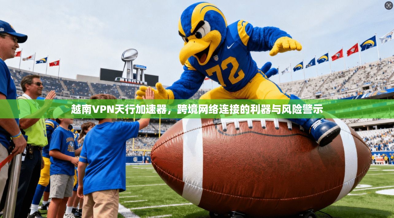 越南VPN天行加速器,跨境网络连接的利器与风险警示 越南VPN天行加速器,跨境网络连接的利器与风险警示