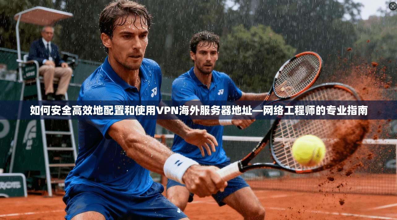 如何安全高效地配置和使用VPN海外服务器地址—网络工程师的专业指南 如何安全高效地配置和使用VPN海外服务器地址—网络工程师的专业指南