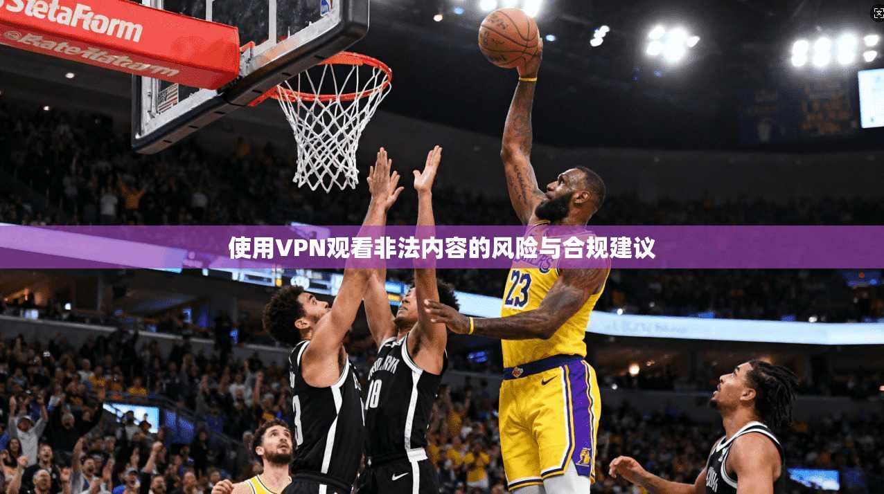 使用VPN观看非法内容的风险与合规建议 使用VPN观看非法内容的风险与合规建议