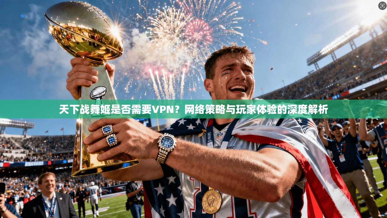 天下战舞姬是否需要VPN?网络策略与玩家体验的深度解析 天下战舞姬是否需要VPN?网络策略与玩家体验的深度解析