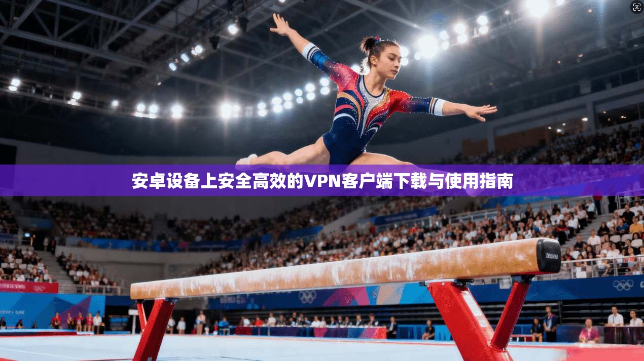 安卓设备上安全高效的VPN客户端下载与使用指南 安卓设备上安全高效的VPN客户端下载与使用指南