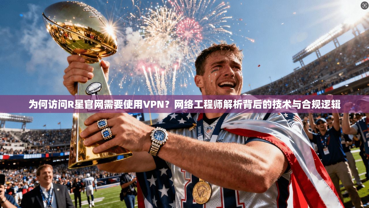 为何访问R星官网需要使用VPN?网络工程师解析背后的技术与合规逻辑 为何访问R星官网需要使用VPN?网络工程师解析背后的技术与合规逻辑