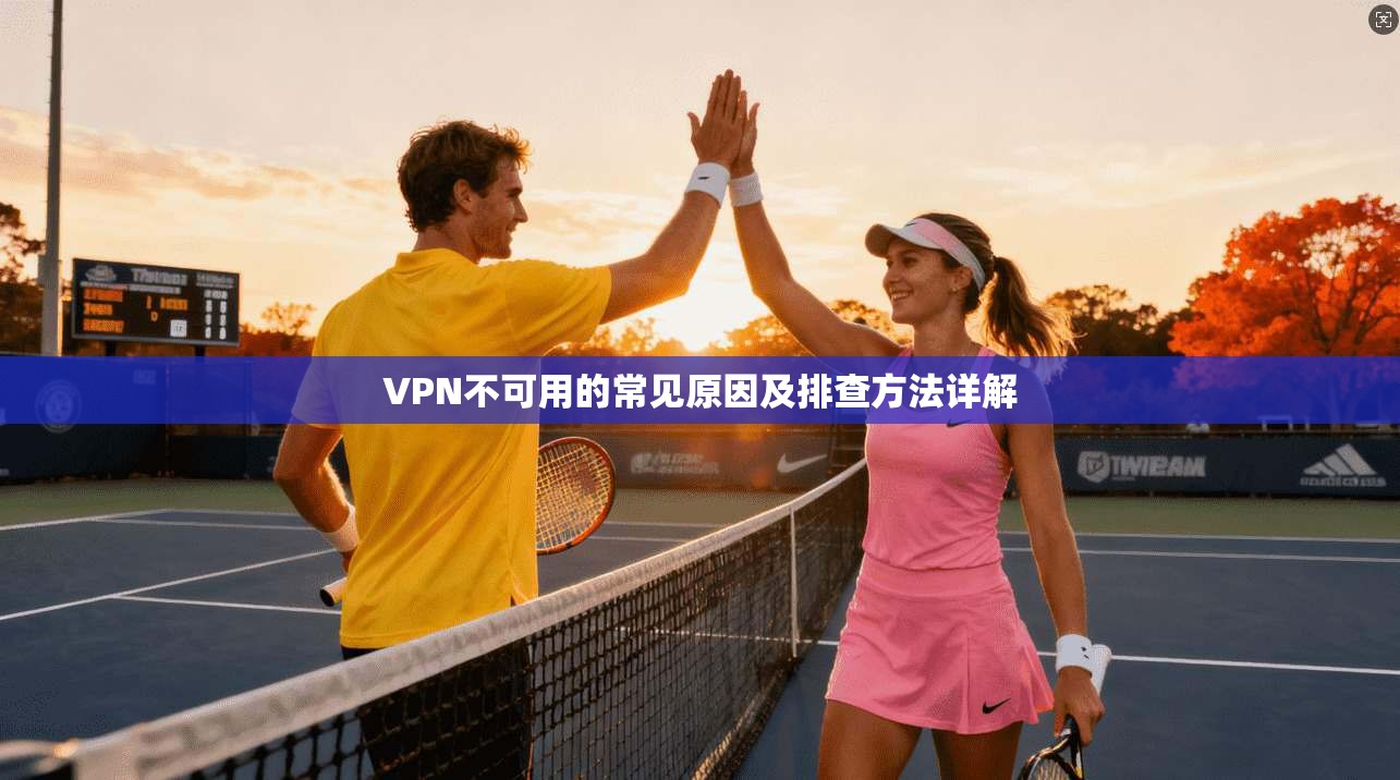 VPN不可用的常见原因及排查方法详解 VPN不可用的常见原因及排查方法详解