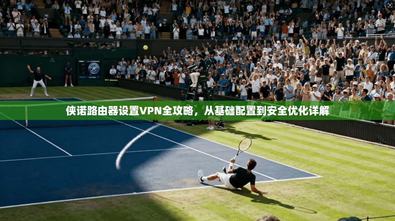 侠诺路由器设置VPN全攻略，从基础配置到安全优化详解