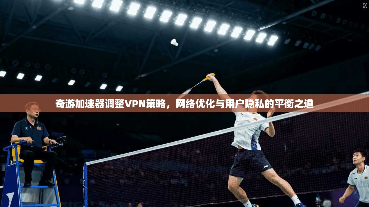 奇游加速器调整VPN策略，网络优化与用户隐私的平衡之道