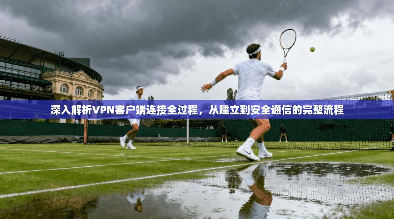 深入解析VPN客户端连接全过程,从建立到安全通信的完整流程 深入解析VPN客户端连接全过程,从建立到安全通信的完整流程