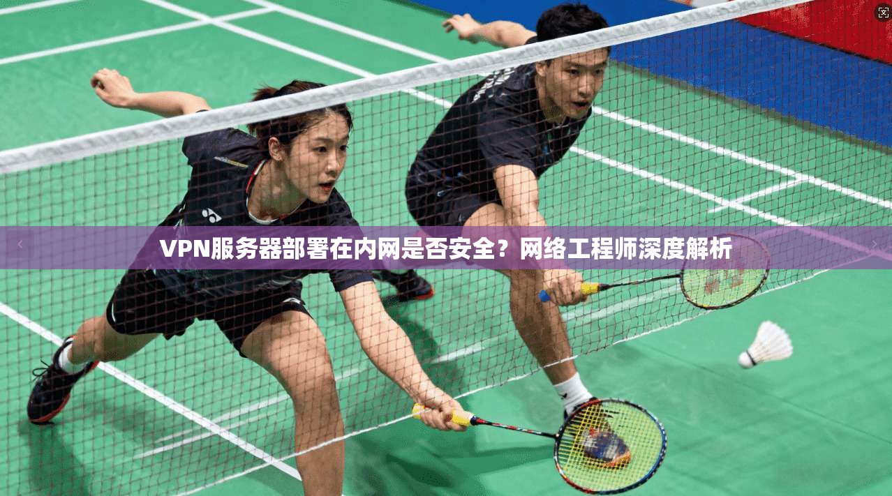 VPN服务器部署在内网是否安全?网络工程师深度解析 VPN服务器部署在内网是否安全?网络工程师深度解析