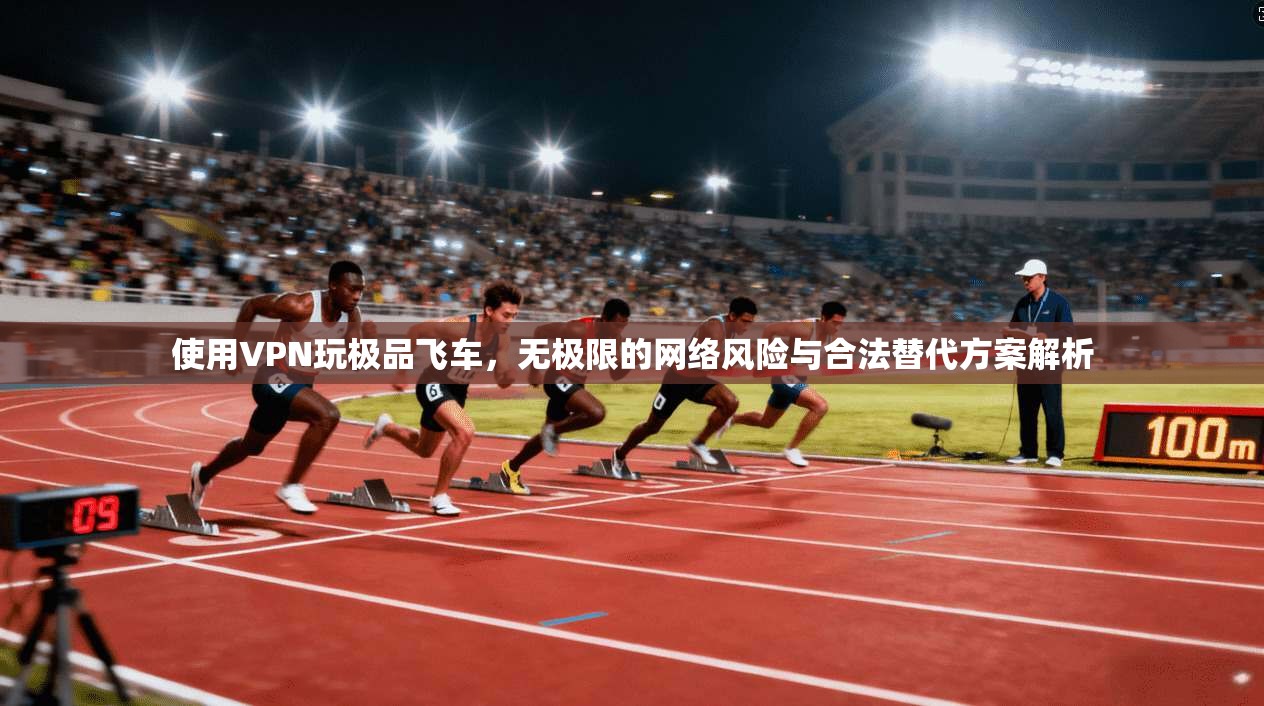使用VPN玩极品飞车,无极限的网络风险与合法替代方案解析 使用VPN玩极品飞车,无极限的网络风险与合法替代方案解析