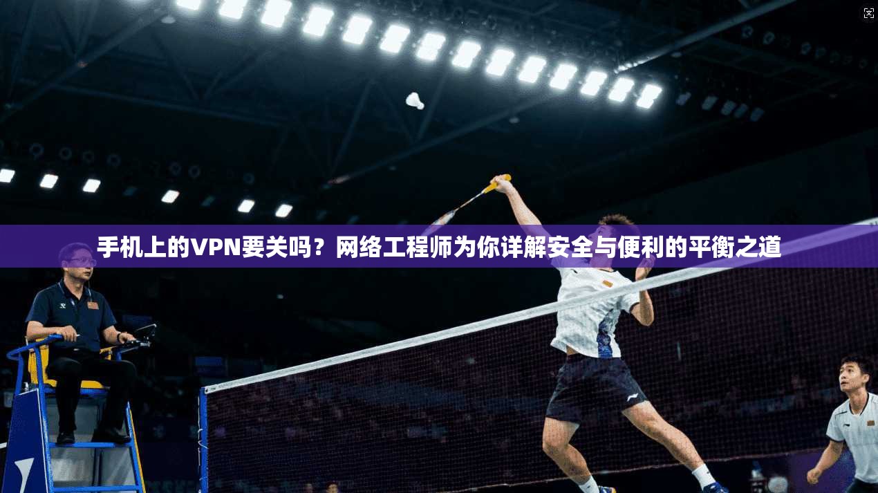 手机上的VPN要关吗?网络工程师为你详解安全与便利的平衡之道 手机上的VPN要关吗?网络工程师为你详解安全与便利的平衡之道