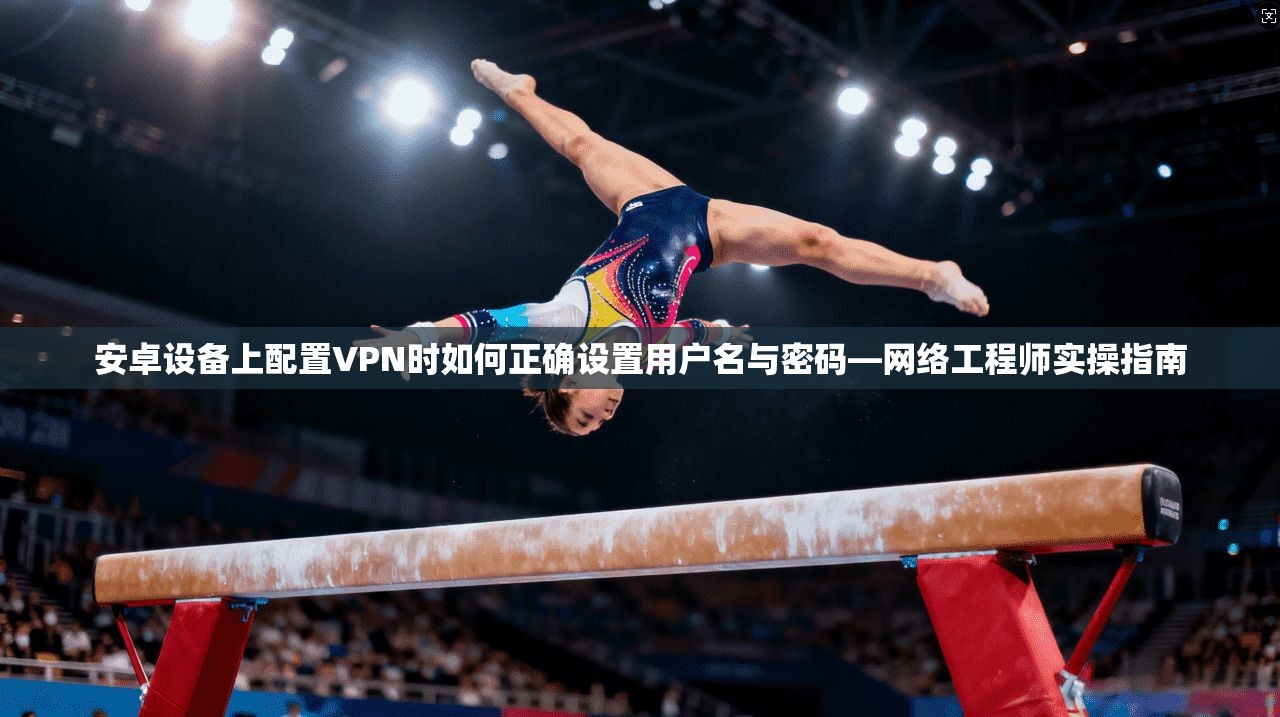 安卓设备上配置VPN时如何正确设置用户名与密码—网络工程师实操指南 安卓设备上配置VPN时如何正确设置用户名与密码—网络工程师实操指南
