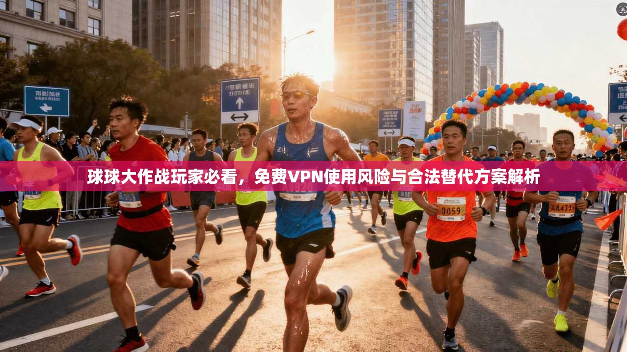 球球大作战玩家必看,免费VPN使用风险与合法替代方案解析 球球大作战玩家必看,免费VPN使用风险与合法替代方案解析