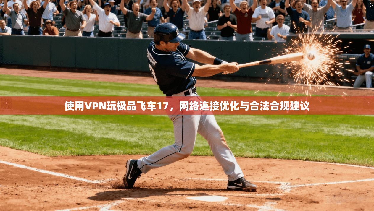 使用VPN玩极品飞车17,网络连接优化与合法合规建议 使用VPN玩极品飞车17,网络连接优化与合法合规建议