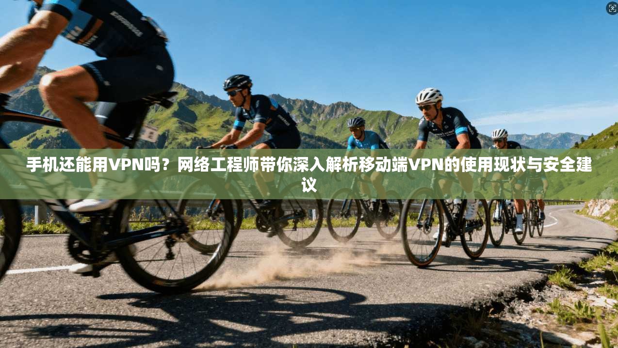 手机还能用VPN吗?网络工程师带你深入解析移动端VPN的使用现状与安全建议 手机还能用VPN吗?网络工程师带你深入解析移动端VPN的使用现状与安全建议