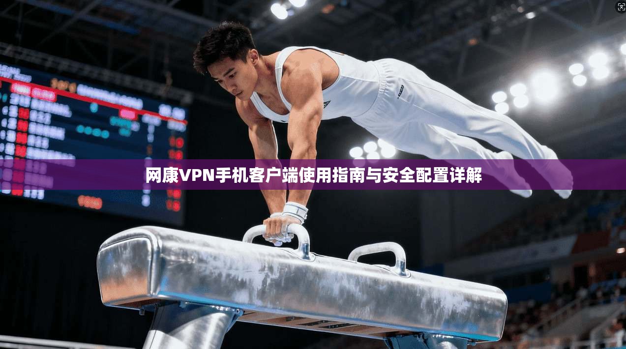 网康VPN手机客户端使用指南与安全配置详解 网康VPN手机客户端使用指南与安全配置详解