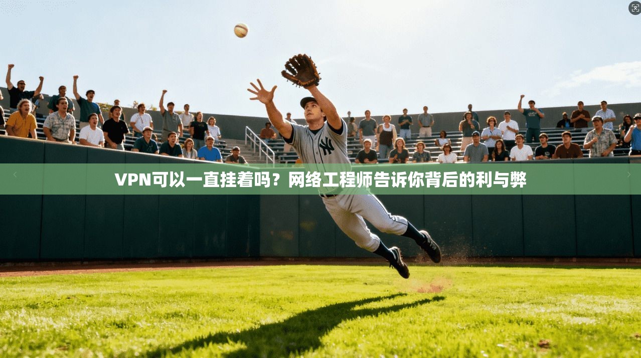 VPN可以一直挂着吗?网络工程师告诉你背后的利与弊 VPN可以一直挂着吗?网络工程师告诉你背后的利与弊