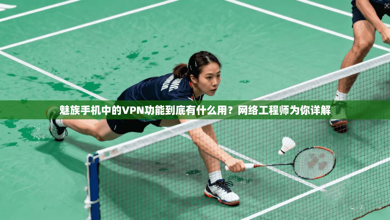 魅族手机中的VPN功能到底有什么用?网络工程师为你详解 魅族手机中的VPN功能到底有什么用?网络工程师为你详解