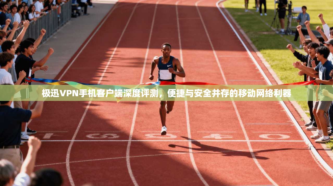 极迅VPN手机客户端深度评测,便捷与安全并存的移动网络利器 极迅VPN手机客户端深度评测,便捷与安全并存的移动网络利器