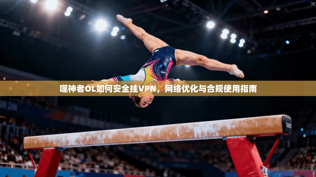 噬神者OL如何安全挂VPN,网络优化与合规使用指南 噬神者OL如何安全挂VPN,网络优化与合规使用指南