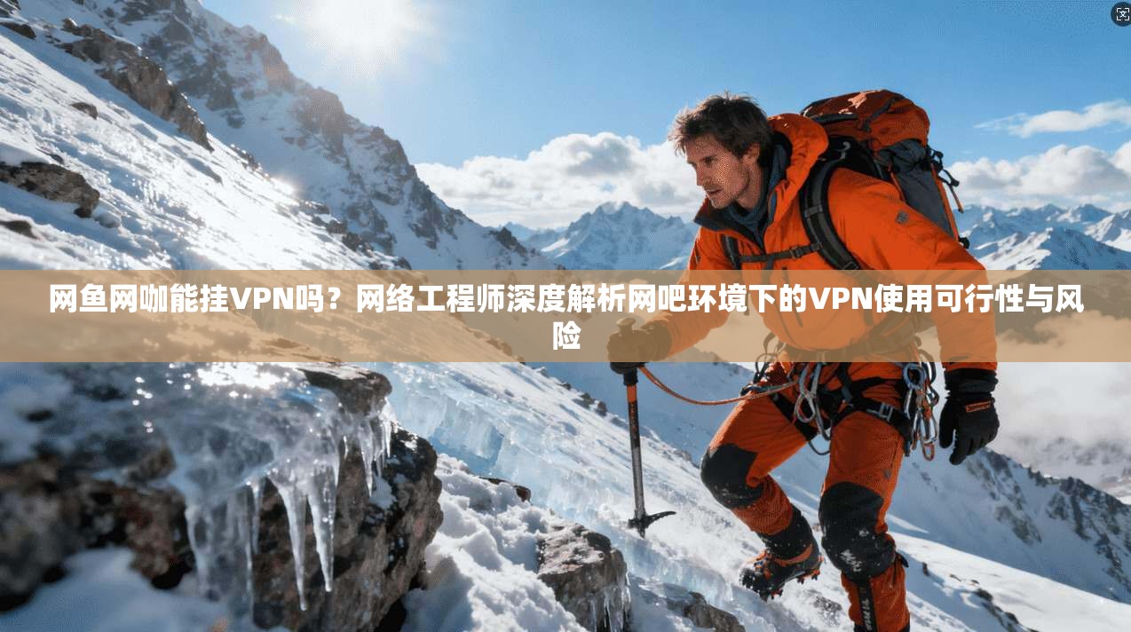 网鱼网咖能挂VPN吗?网络工程师深度解析网吧环境下的VPN使用可行性与风险 网鱼网咖能挂VPN吗?网络工程师深度解析网吧环境下的VPN使用可行性与风险