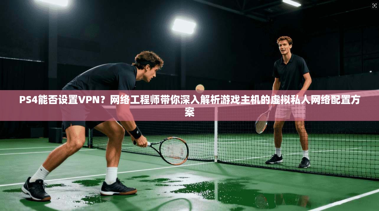 PS4能否设置VPN?网络工程师带你深入解析游戏主机的虚拟私人网络配置方案 PS4能否设置VPN?网络工程师带你深入解析游戏主机的虚拟私人网络配置方案