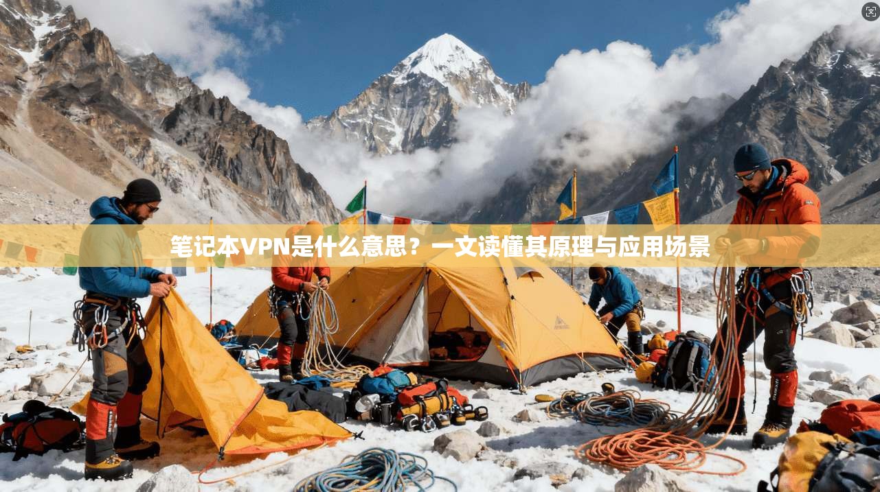 笔记本VPN是什么意思？一文读懂其原理与应用场景