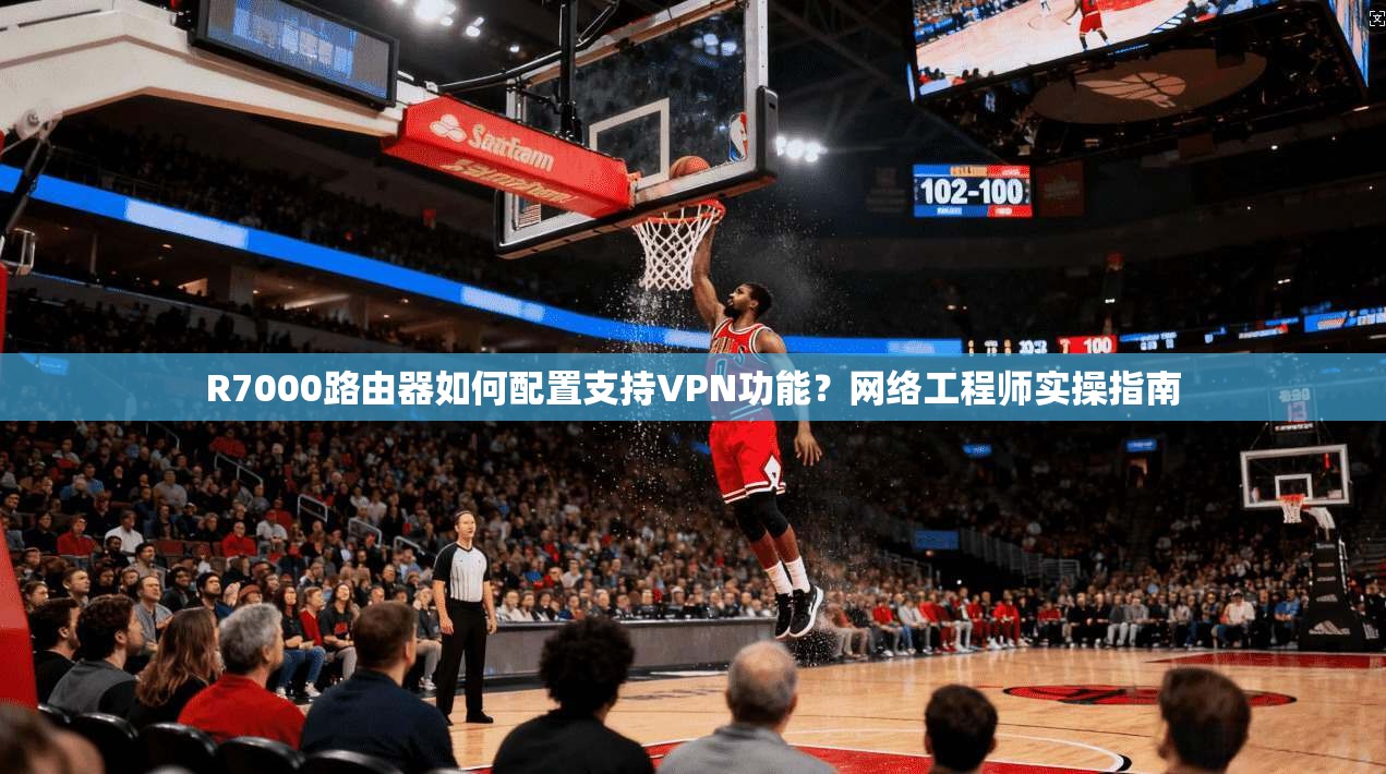 R7000路由器如何配置支持VPN功能?网络工程师实操指南 R7000路由器如何配置支持VPN功能?网络工程师实操指南