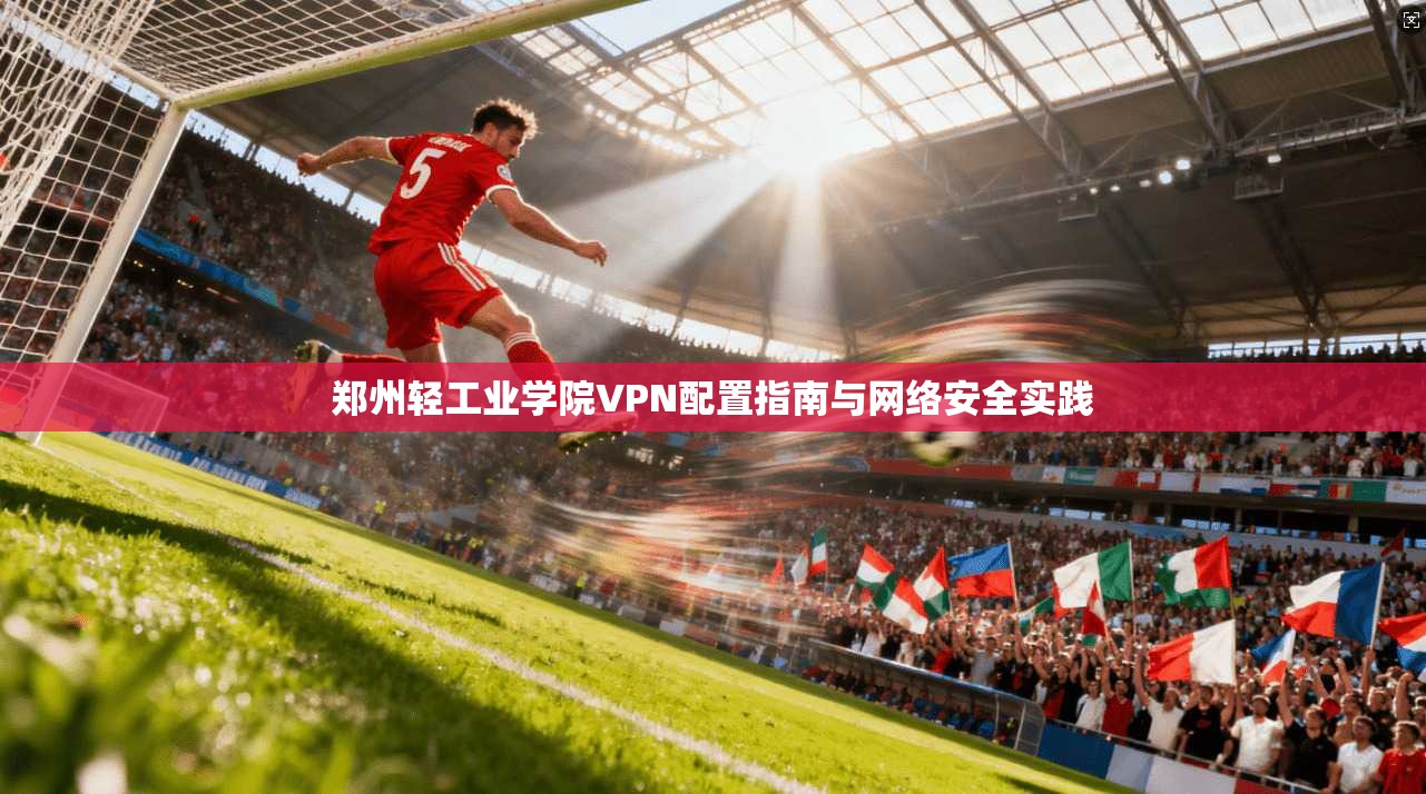 郑州轻工业学院VPN配置指南与网络安全实践 郑州轻工业学院VPN配置指南与网络安全实践