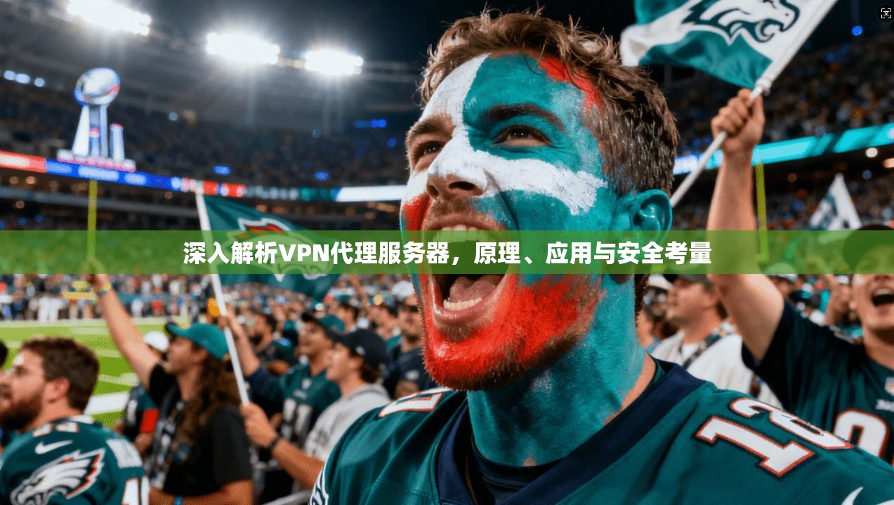深入解析VPN代理服务器,原理、应用与安全考量 深入解析VPN代理服务器,原理、应用与安全考量