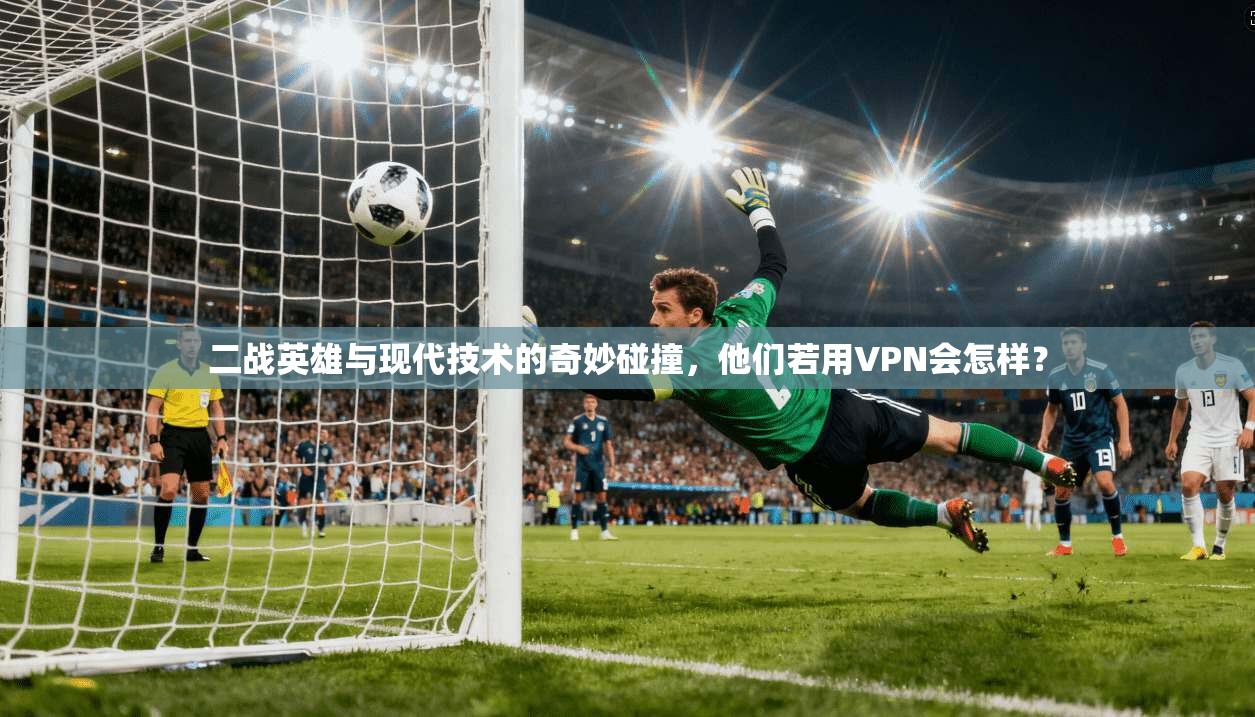 二战英雄与现代技术的奇妙碰撞,他们若用VPN会怎样? 二战英雄与现代技术的奇妙碰撞,他们若用VPN会怎样?