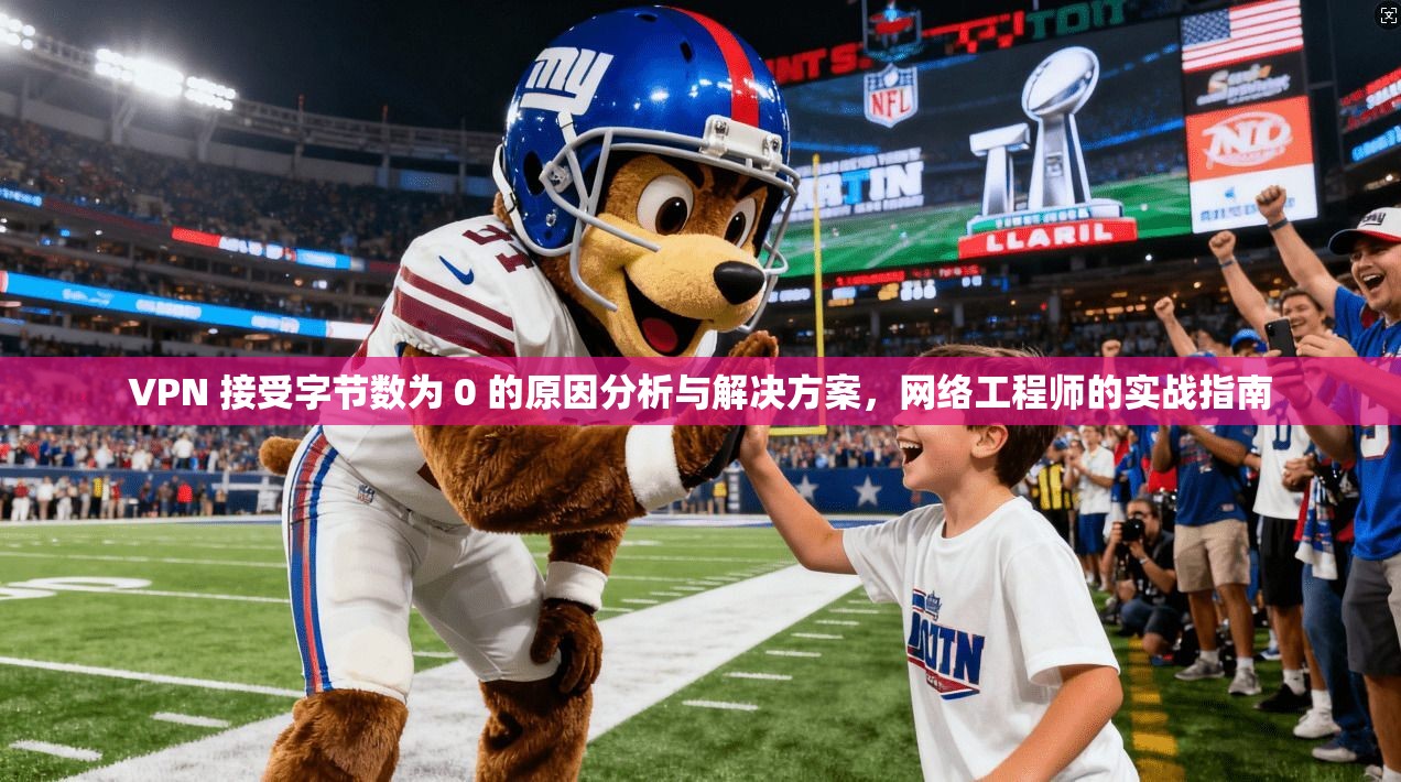 VPN 接受字节数为 0 的原因分析与解决方案,网络工程师的实战指南 VPN 接受字节数为 0 的原因分析与解决方案,网络工程师的实战指南
