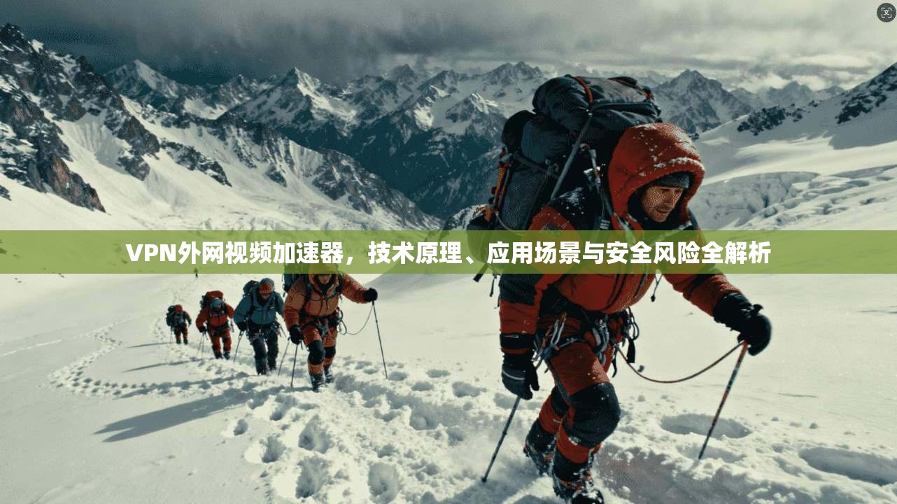 VPN外网视频加速器,技术原理、应用场景与安全风险全解析 VPN外网视频加速器,技术原理、应用场景与安全风险全解析