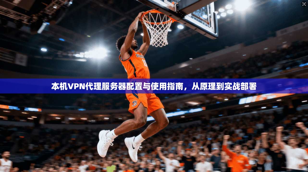 本机VPN代理服务器配置与使用指南,从原理到实战部署 本机VPN代理服务器配置与使用指南,从原理到实战部署