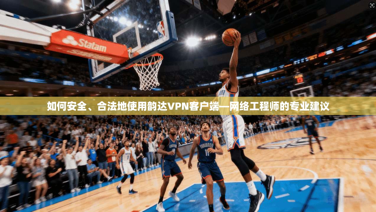 如何安全、合法地使用韵达VPN客户端—网络工程师的专业建议