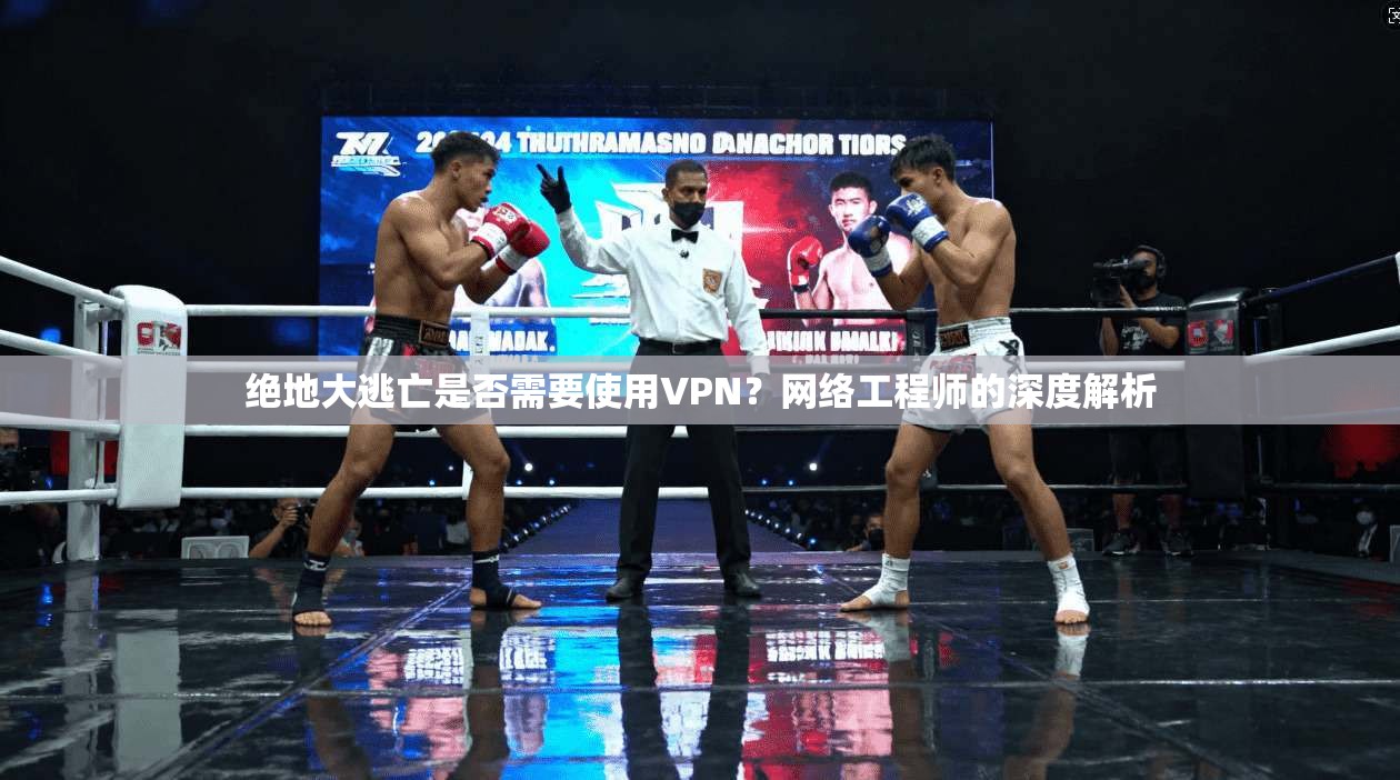 绝地大逃亡是否需要使用VPN?网络工程师的深度解析 绝地大逃亡是否需要使用VPN?网络工程师的深度解析