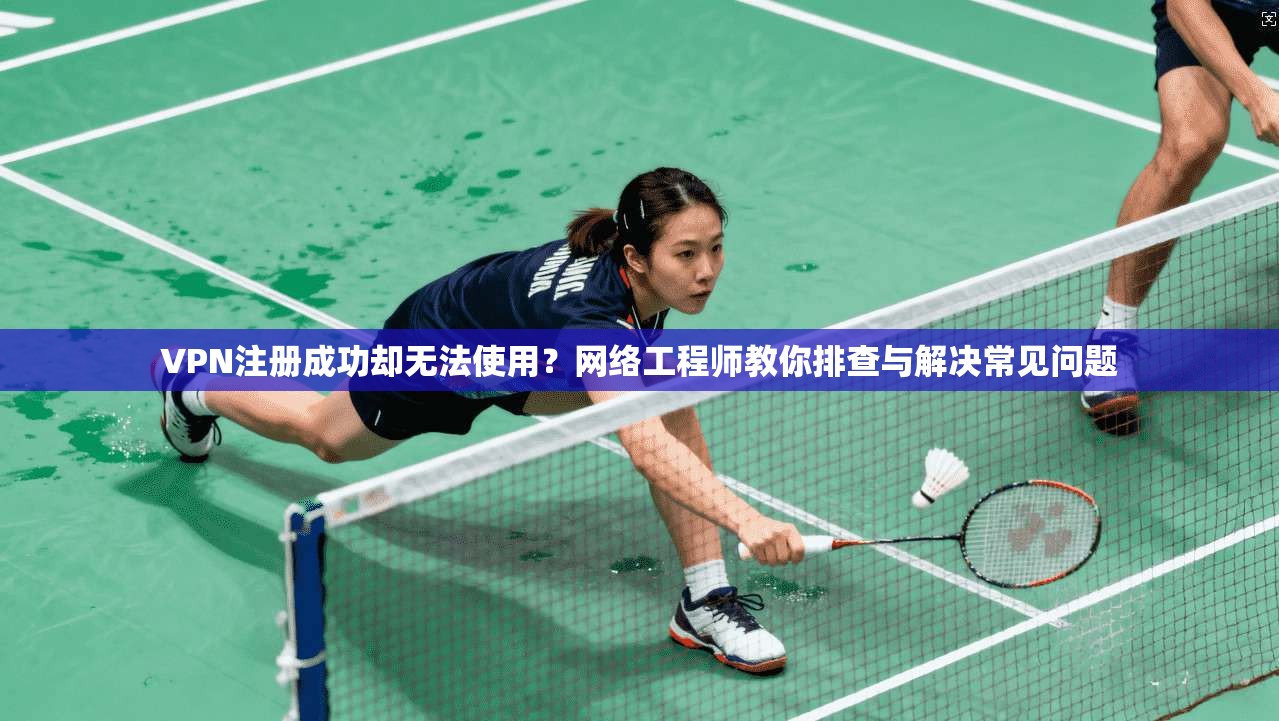 VPN注册成功却无法使用?网络工程师教你排查与解决常见问题 VPN注册成功却无法使用?网络工程师教你排查与解决常见问题