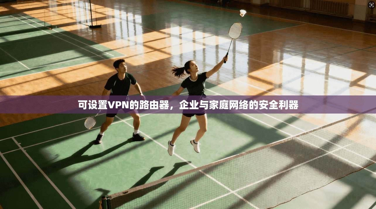可设置VPN的路由器,企业与家庭网络的安全利器 可设置VPN的路由器,企业与家庭网络的安全利器