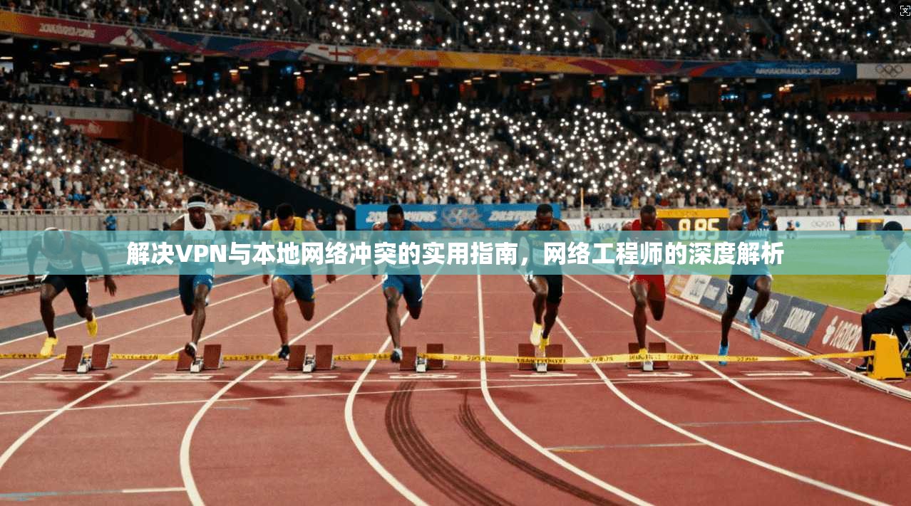 解决VPN与本地网络冲突的实用指南,网络工程师的深度解析 解决VPN与本地网络冲突的实用指南,网络工程师的深度解析