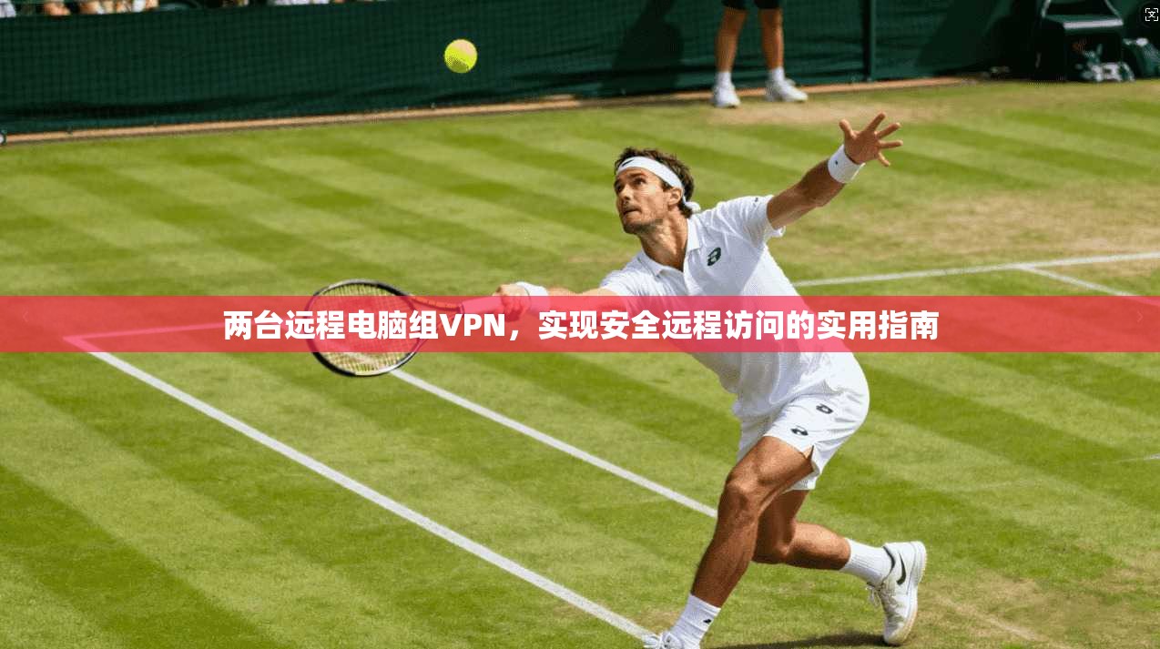 两台远程电脑组VPN,实现安全远程访问的实用指南 两台远程电脑组VPN,实现安全远程访问的实用指南