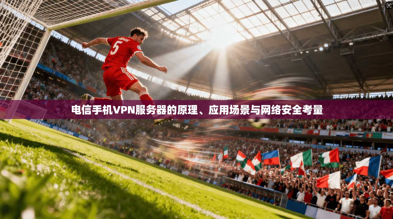 电信手机VPN服务器的原理、应用场景与网络安全考量 电信手机VPN服务器的原理、应用场景与网络安全考量