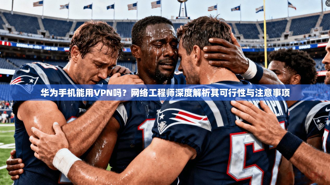 华为手机能用VPN吗?网络工程师深度解析其可行性与注意事项 华为手机能用VPN吗?网络工程师深度解析其可行性与注意事项