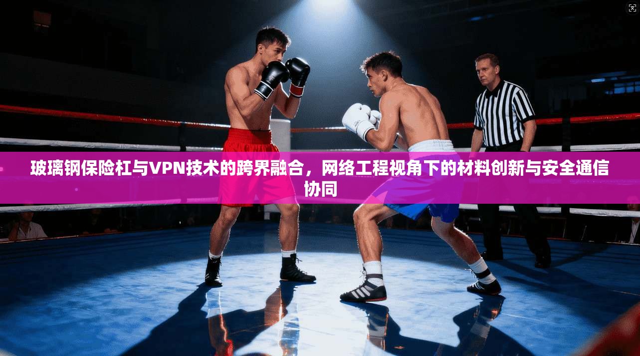 玻璃钢保险杠与VPN技术的跨界融合,网络工程视角下的材料创新与安全通信协同 玻璃钢保险杠与VPN技术的跨界融合,网络工程视角下的材料创新与安全通信协同